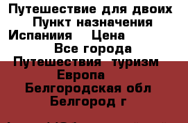 Путешествие для двоих  › Пункт назначения ­ Испаниия  › Цена ­ 83 000 - Все города Путешествия, туризм » Европа   . Белгородская обл.,Белгород г.